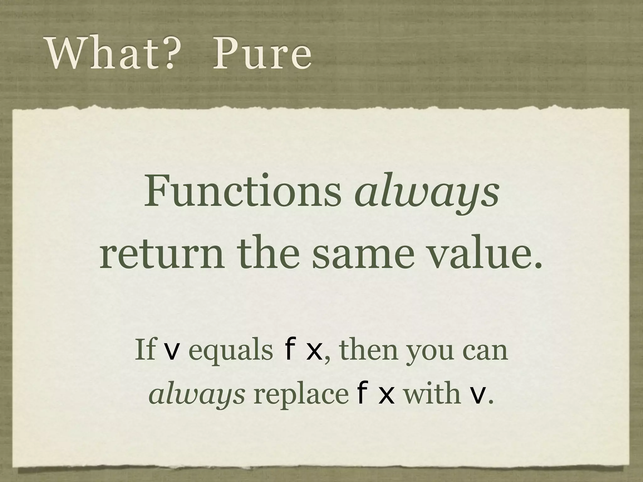 What? Pure


    Functions always
  return the same value.

   If v equals f x, then you can
    always replace f x with v.
 
