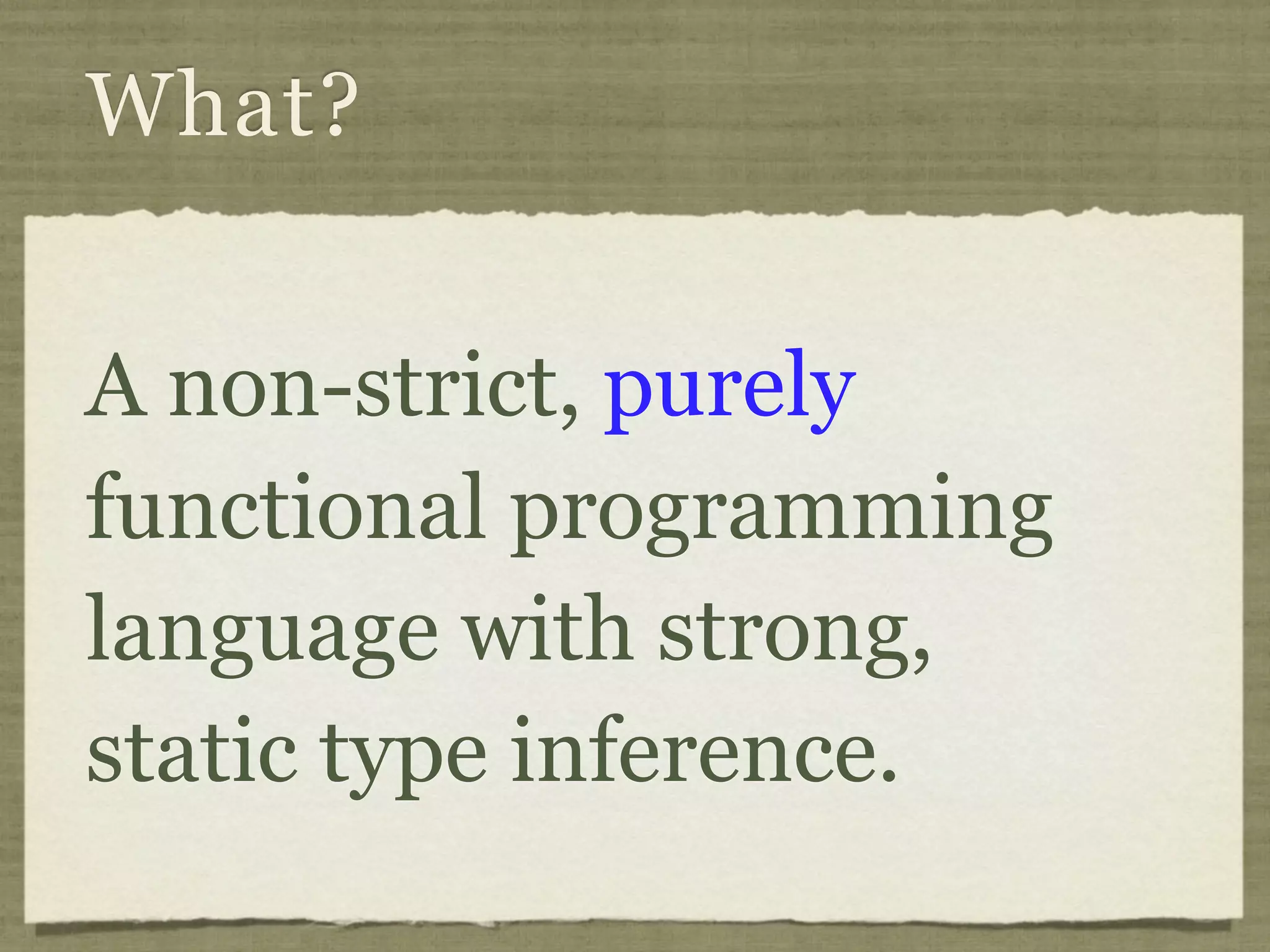 What?


A non-strict, purely
functional programming
language with strong,
static type inference.
 