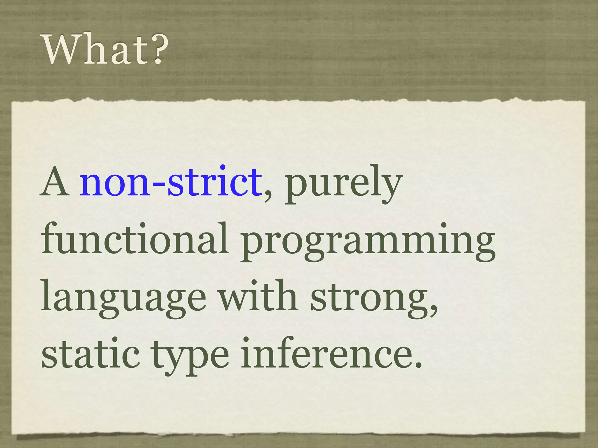 What?


A non-strict, purely
functional programming
language with strong,
static type inference.
 