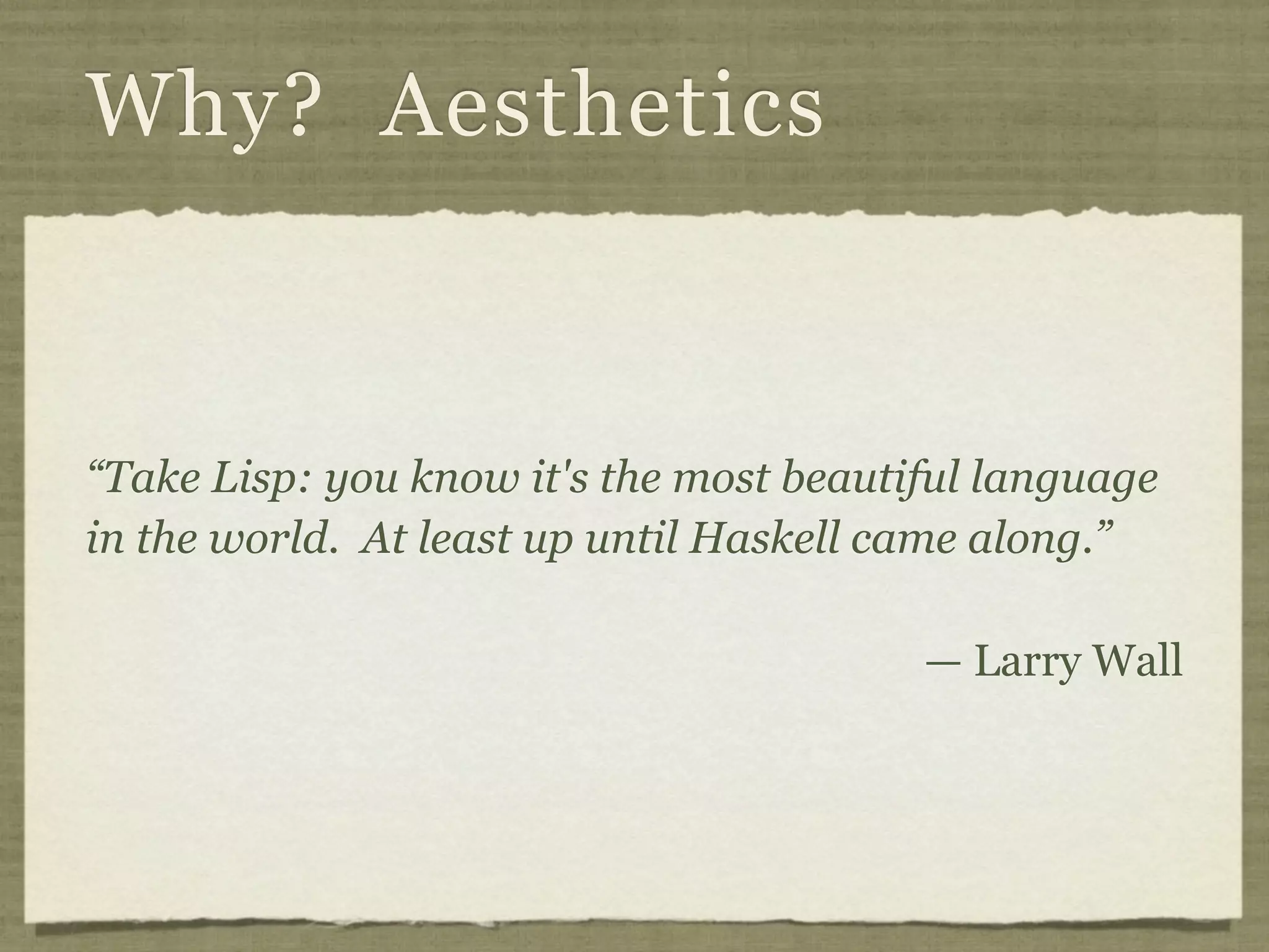 Why? Aesthetics



“Take Lisp: you know it's the most beautiful language
in the world. At least up until Haskell came along.”

                                         — Larry Wall
 