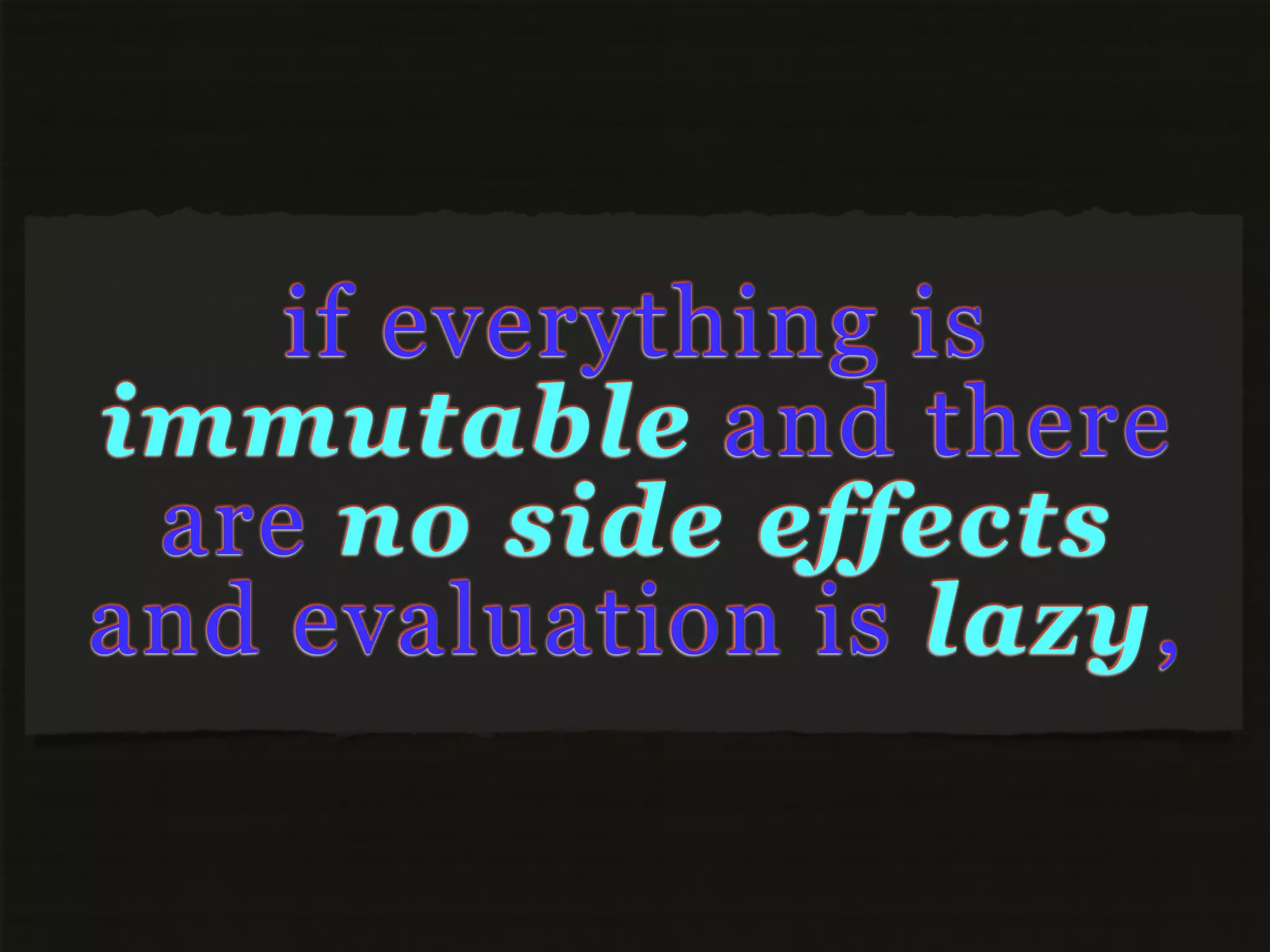 if everything is
immutable and there
 are no side effects
and evaluation is lazy,
 