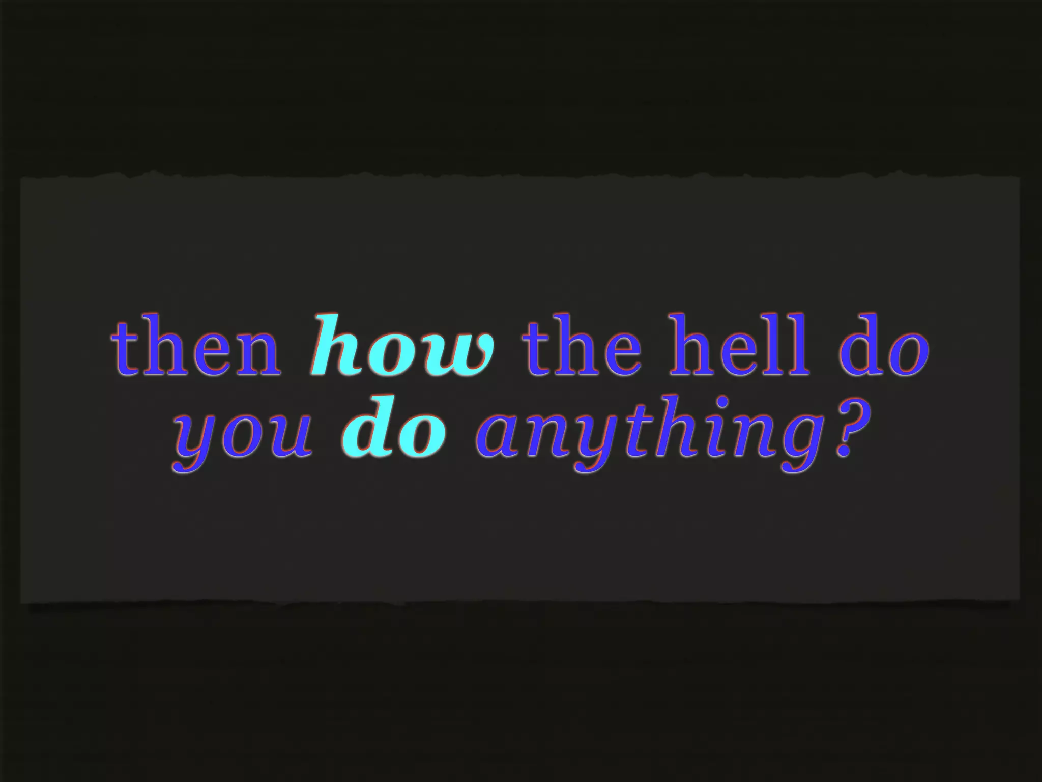 then how the hell do
  you do anything?
 