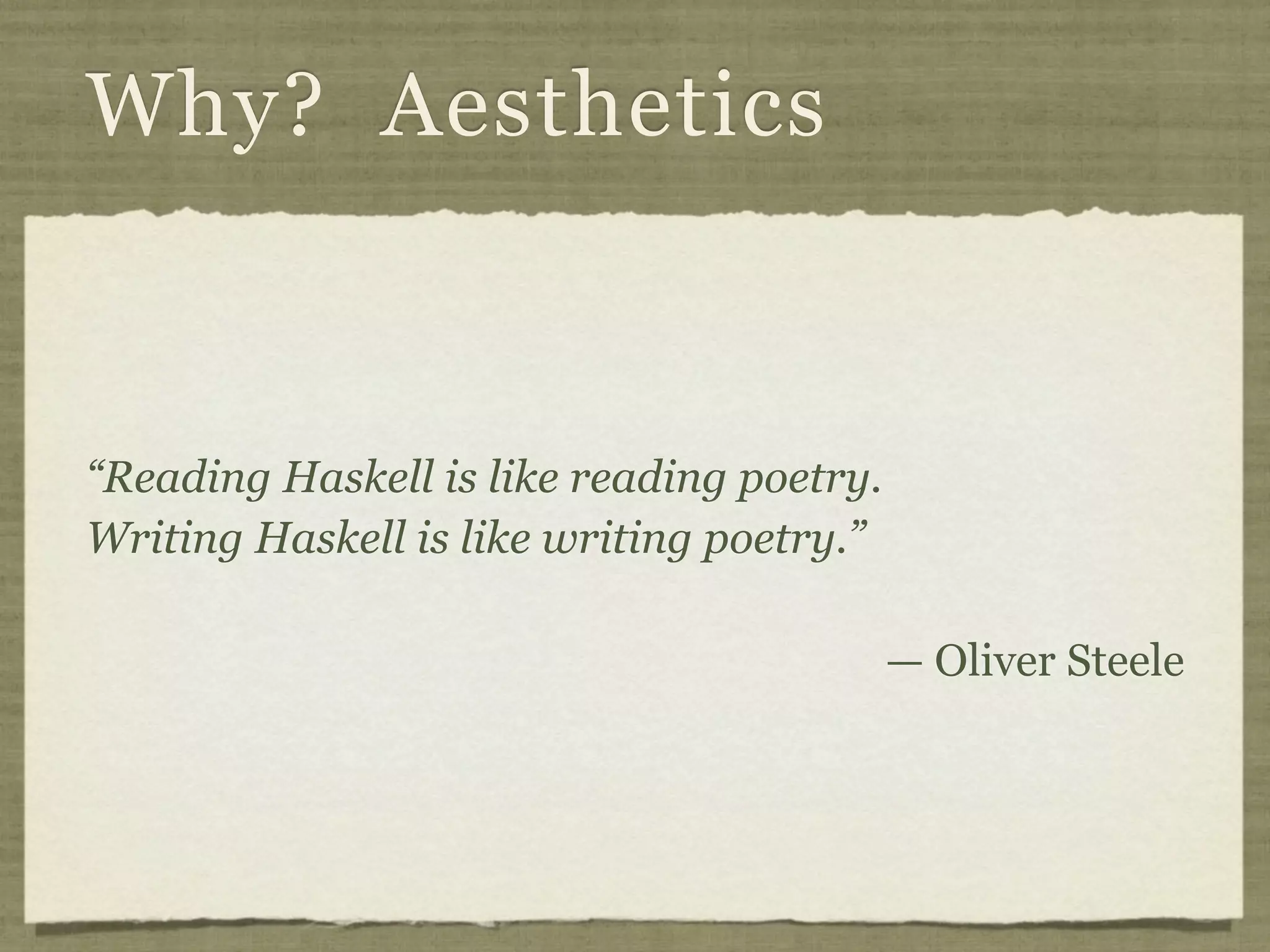 Why? Aesthetics



“Reading Haskell is like reading poetry.
Writing Haskell is like writing poetry.”

                                           — Oliver Steele
 