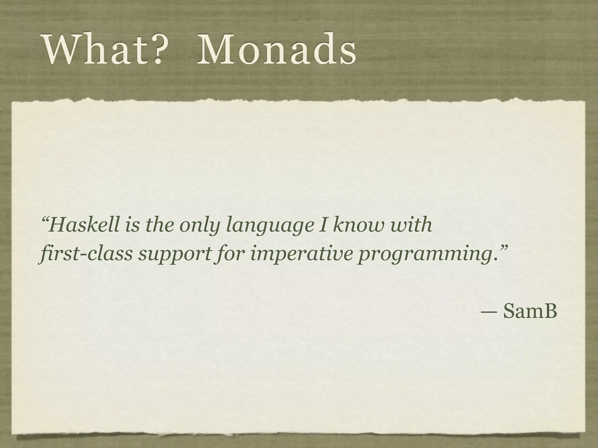 What? Monads



“Haskell is the only language I know with
first-class support for imperative programming.”

                                             — SamB
 
