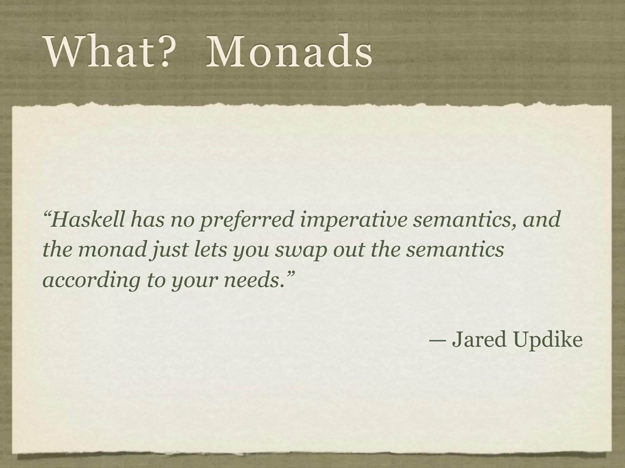 What? Monads


“Haskell has no preferred imperative semantics, and
the monad just lets you swap out the semantics
according to your needs.”

                                     — Jared Updike
 