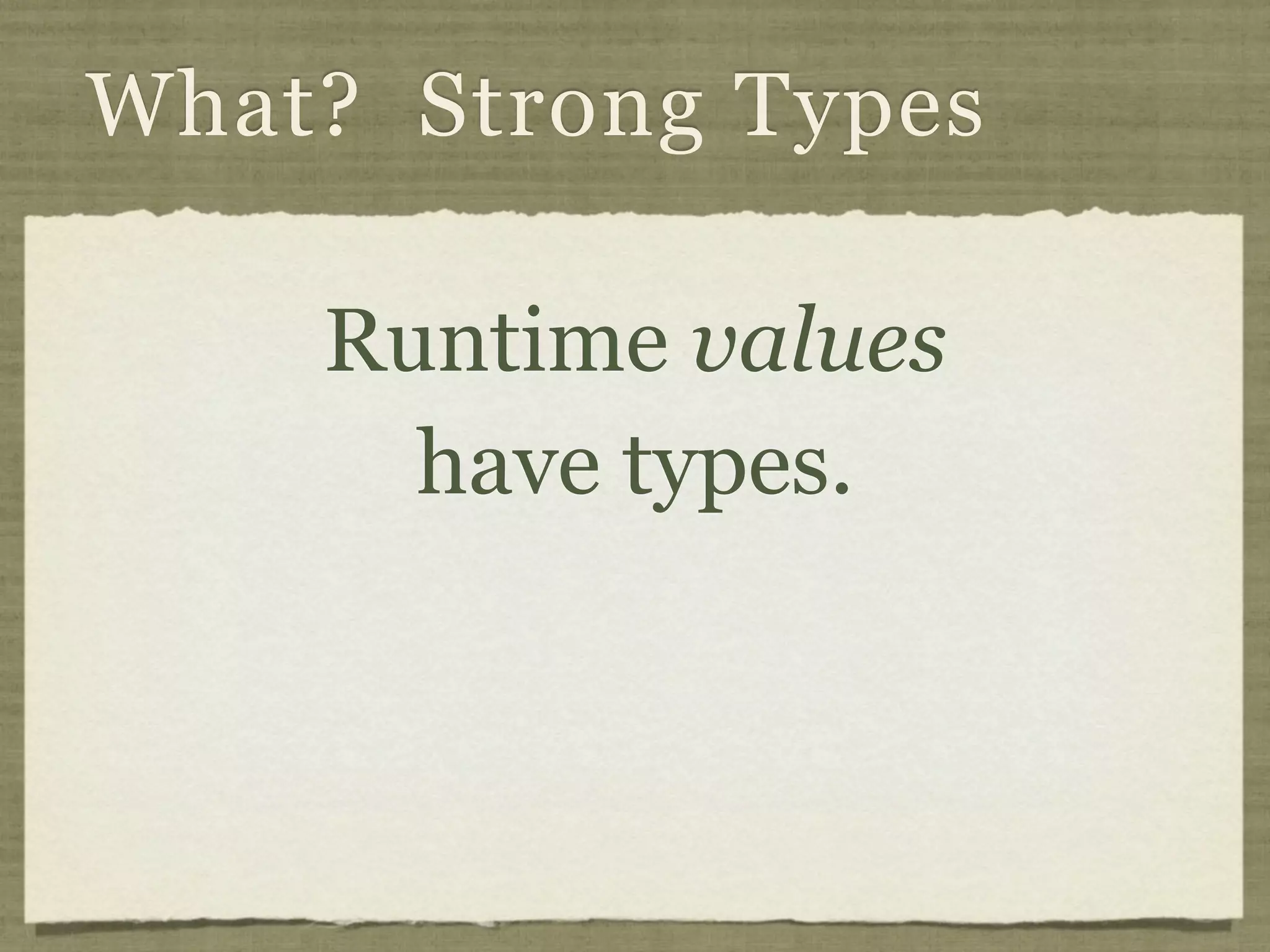 What? Strong Types

    Runtime values
      have types.
 