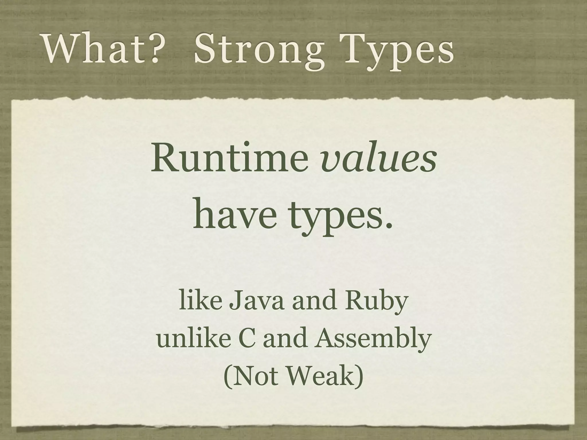 What? Strong Types

    Runtime values
      have types.
      like Java and Ruby
     unlike C and Assembly
          (Not Weak)
 