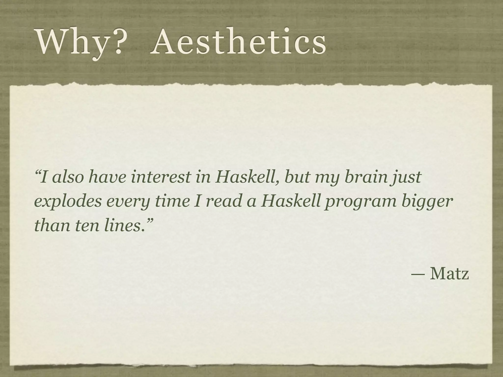 Why? Aesthetics


“I also have interest in Haskell, but my brain just
explodes every time I read a Haskell program bigger
than ten lines.”

                                             — Matz
 