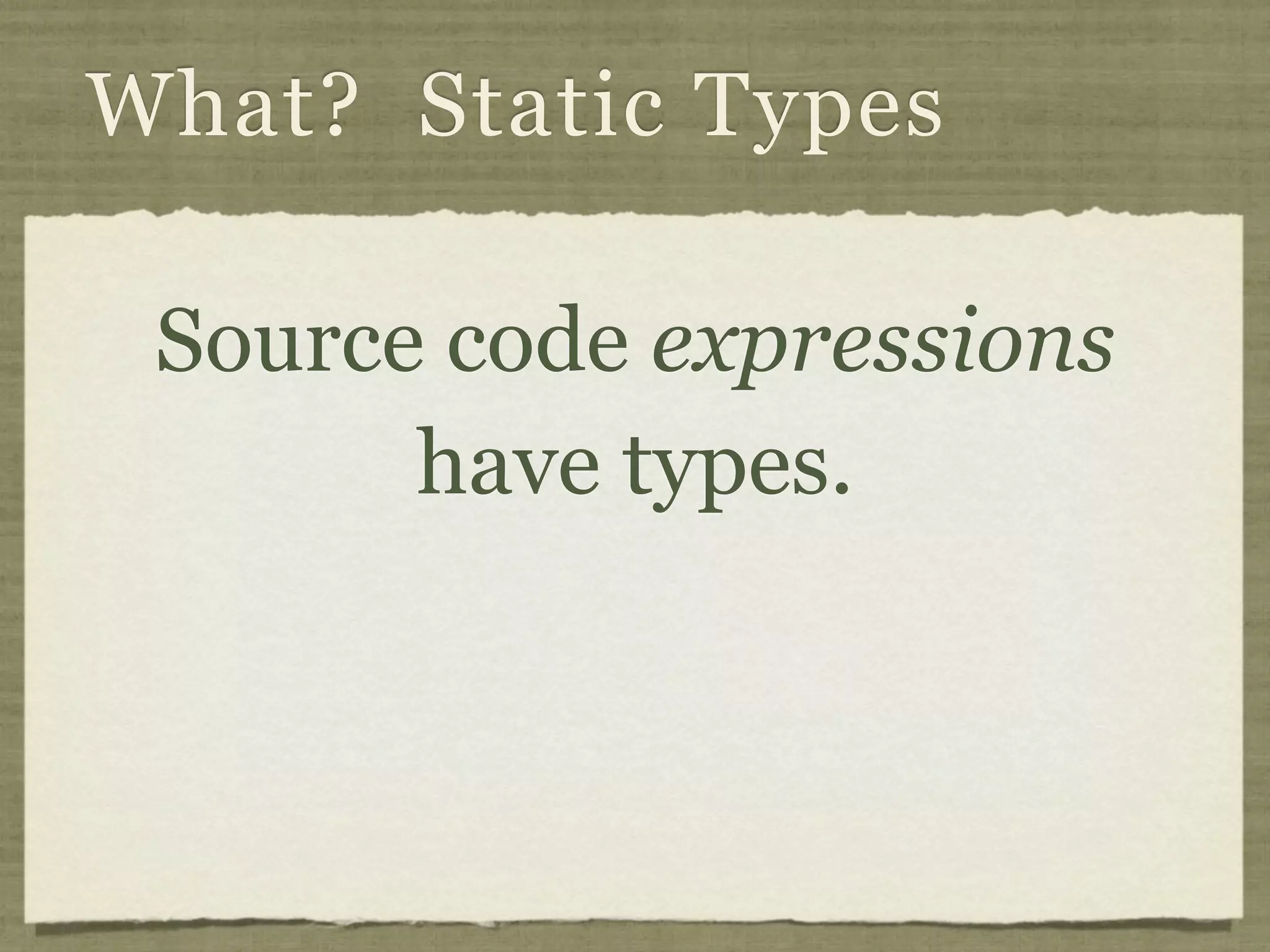 What? Static Types

 Source code expressions
       have types.
 