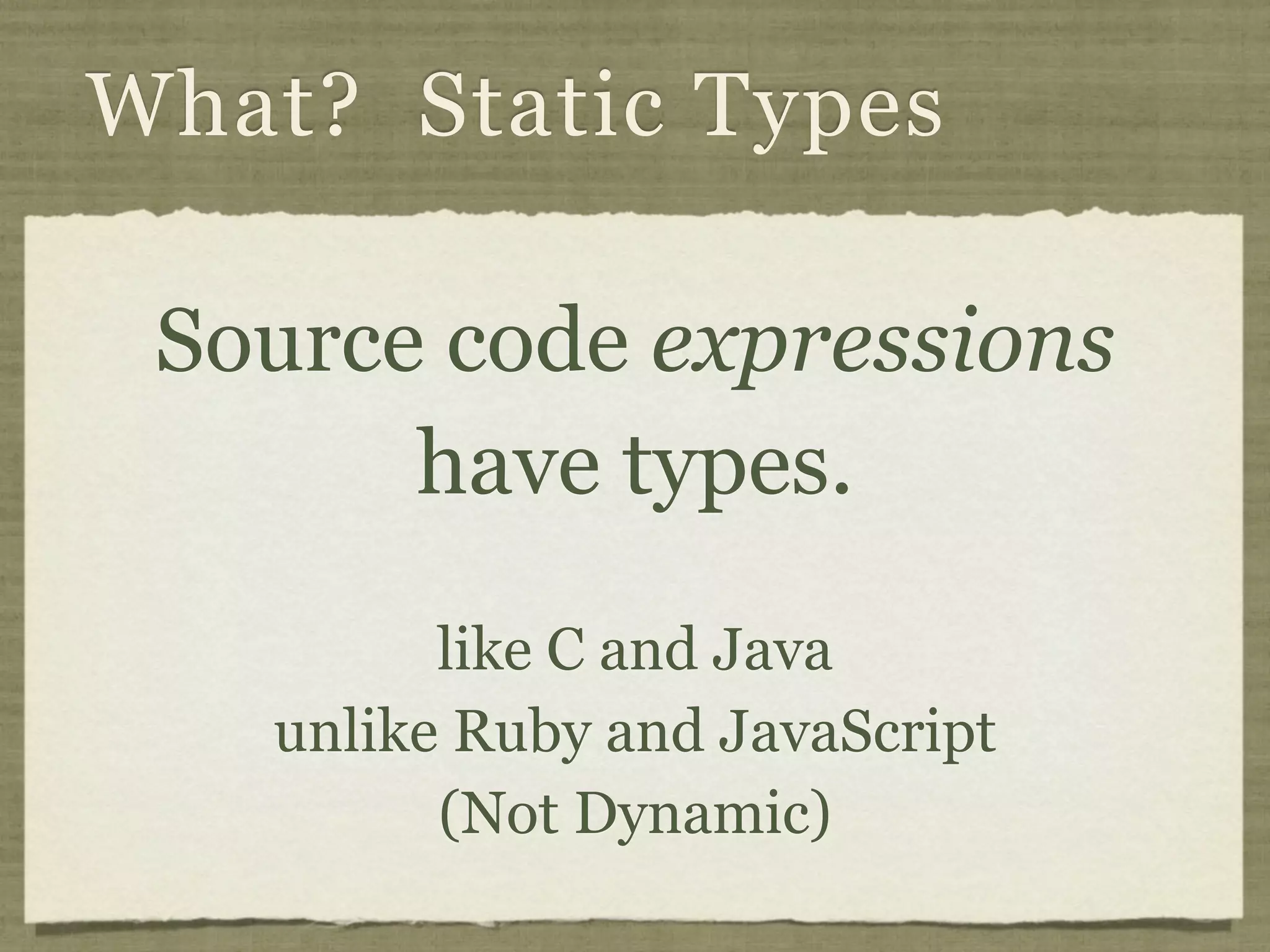 What? Static Types

 Source code expressions
       have types.
         like C and Java
   unlike Ruby and JavaScript
         (Not Dynamic)
 
