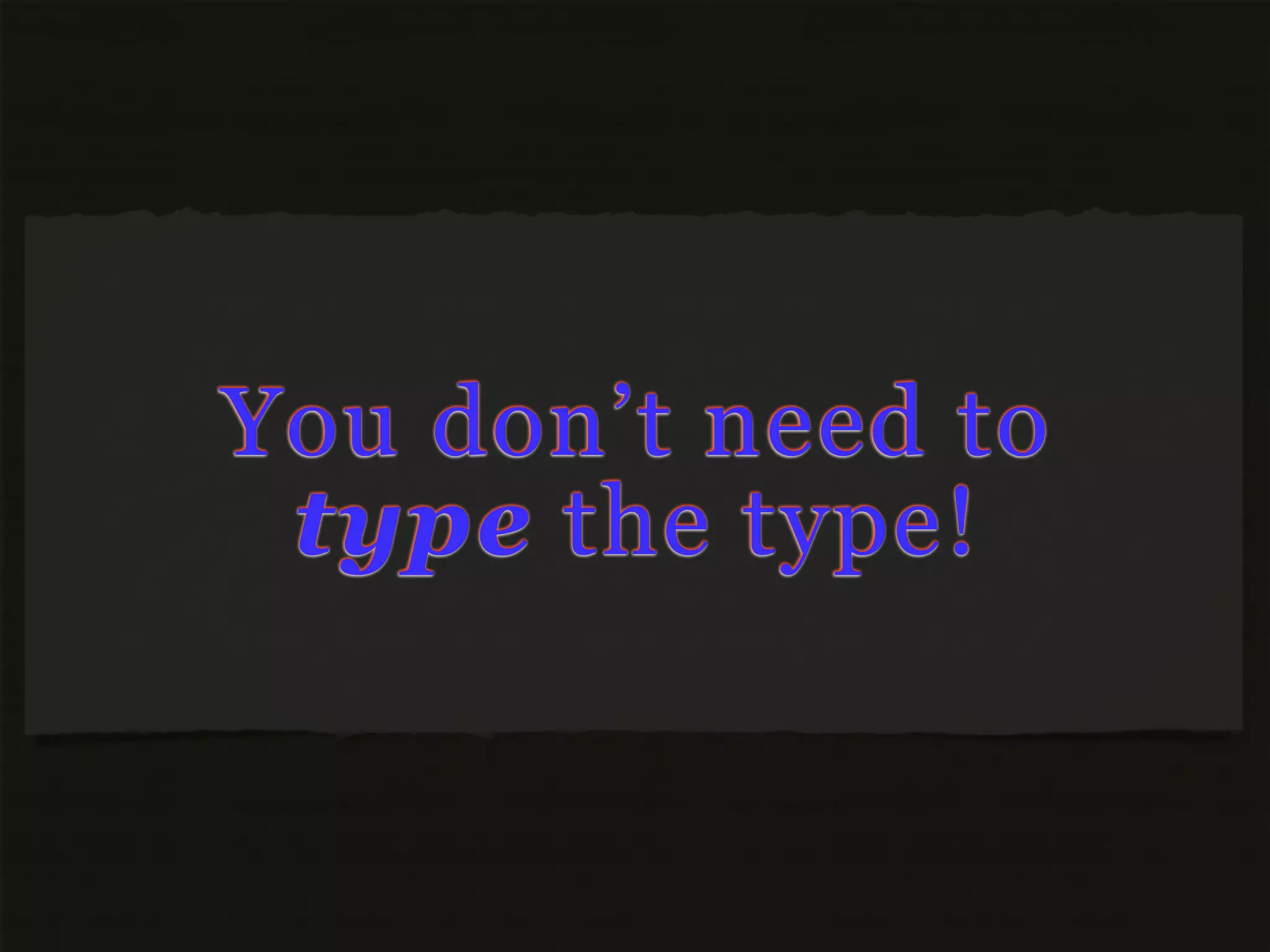 You don’t need to
 type the type!
 