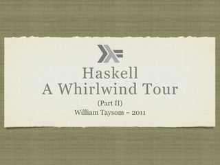 Haskell
A Whirlwind Tour
          (Part II)
   William Taysom ~ 2011
 