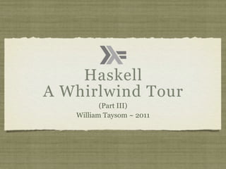Haskell
A Whirlwind Tour
          (Part III)
   William Taysom ~ 2011
 
