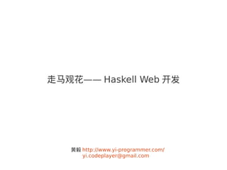 走马观花—— Haskell Web 开发




   黄毅 http://www.yi-programmer.com/
      yi.codeplayer@gmail.com
 