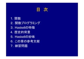 目 次
1．関数
２．関数プログラミング
３．Haskellの特徴
4．歴史的背景
５．Haskellの妙味
６．この章の参考文献
７．練習問題
 