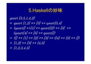 5.Haskellの妙味
qsort [3,5,1,4,2]
= qsort [1,2] ++ [3] ++ qsort[5,4]
= (qsort[] ++[1] ++ qsort[2]) ++ [3] ++
  (qsort[4] ++ [5] ++ qsort[])
= ([] ++ [1] ++ [2] ++ [3] ++ ([4] ++ [5] ++ [])
= [1,2] ++ [3] ++ [4,5]
= [1,2,3,4,5]
 