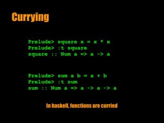 Currying
Prelude> sum a b = a + b
Prelude> :t sum 
sum :: Num a => a -> a -> a
Prelude> square x = x * x
Prelude> :t square 
square :: Num a => a -> a
In haskell, functions are curried
 