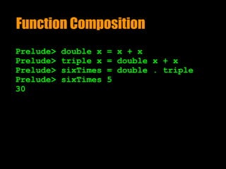 Function Composition
Prelude> double x = x + x
Prelude> triple x = double x + x
Prelude> sixTimes = double . triple
Prelude> sixTimes 5
30
 