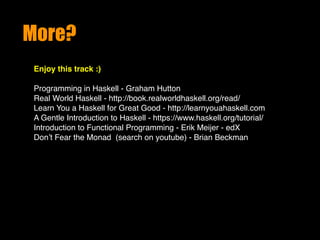 More?
Enjoy this track :)
Programming in Haskell - Graham Hutton
Real World Haskell - http://book.realworldhaskell.org/read/
Learn You a Haskell for Great Good - http://learnyouahaskell.com
A Gentle Introduction to Haskell - https://www.haskell.org/tutorial/ 
Introduction to Functional Programming - Erik Meijer - edX
Don’t Fear the Monad (search on youtube) - Brian Beckman
 