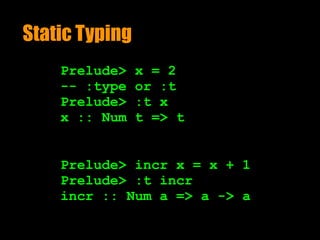 Static Typing
Prelude> x = 2
-- :type or :t  
Prelude> :t x 
x :: Num t => t
Prelude> incr x = x + 1
Prelude> :t incr 
incr :: Num a => a -> a
 