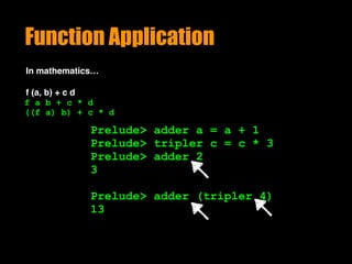 Function Application
In mathematics…
f (a, b) + c d
Prelude> adder a = a + 1
Prelude> tripler c = c * 3
Prelude> adder 2
3
Prelude> adder (tripler 4)
13
f a b + c * d
((f a) b) + c * d
 