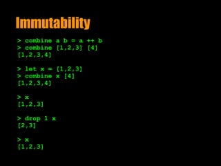 Immutability
> combine a b = a ++ b
> combine [1,2,3] [4]
[1,2,3,4]
> let x = [1,2,3]
> combine x [4]
[1,2,3,4] 
> x
[1,2,3] 
> drop 1 x
[2,3] 
> x
[1,2,3]
 