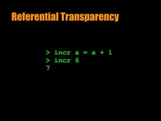 Referential Transparency
> incr a = a + 1
> incr 6
7
 