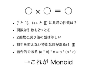 ○ ○ ＝ ○
• (* と 1)、(++ と []) に共通の性質は？
• 関数は引数を2つとる
• 2引数と戻り値の型は等しい
• 相手を変えない特別な値がある(1, [])
• 結合的である (a * b) * c = a * (b * c)
→これが Monoid
 