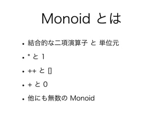 Monoid とは
•結合的な二項演算子 と 単位元
•* と 1
•++ と []
•+ と 0
•他にも無数の Monoid
 