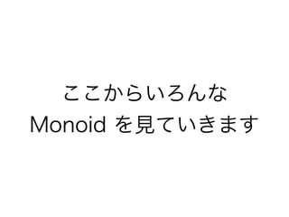 ここからいろんな
Monoid を見ていきます
 