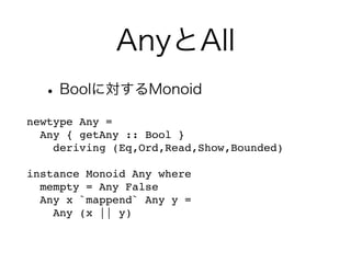 AnyとAll
•Boolに対するMonoid
newtype Any =
Any { getAny :: Bool }
deriving (Eq,Ord,Read,Show,Bounded)
instance Monoid Any where
mempty = Any False
Any x `mappend` Any y =
Any (x || y)
 