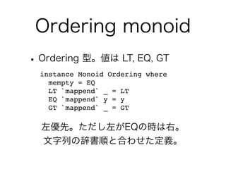 Ordering monoid
•Ordering 型。値は LT, EQ, GT
instance Monoid Ordering where
mempty = EQ
LT `mappend` _ = LT
EQ `mappend` y = y
GT `mappend` _ = GT
左優先。ただし左がEQの時は右。
文字列の辞書順と合わせた定義。
 