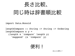 長さ比較、
同じ時は辞書順比較
import Data.Monoid
lengthCompare :: String -> String -> Ordering
lengthCompare x y =
(length x `compare` length y)
`mappend` (x `compare` y)
便利！
ほんとに便利...?
 