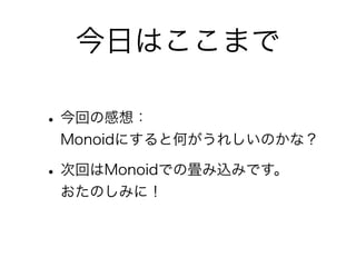 今日はここまで
•今回の感想：
Monoidにすると何がうれしいのかな？
•次回はMonoidでの畳み込みです。
おたのしみに！
 