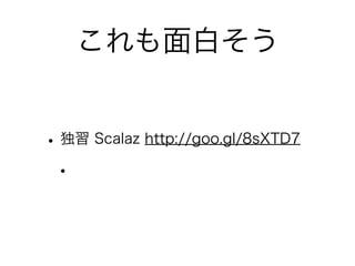 これも面白そう
•独習 Scalaz http://goo.gl/8sXTD7
•
 