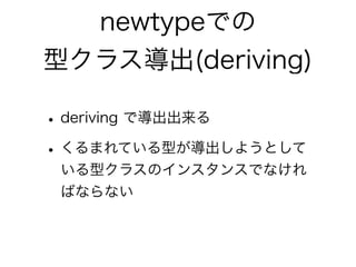 newtypeでの
型クラス導出(deriving)
•deriving で導出出来る
•くるまれている型が導出しようとして
いる型クラスのインスタンスでなけれ
ばならない
 
