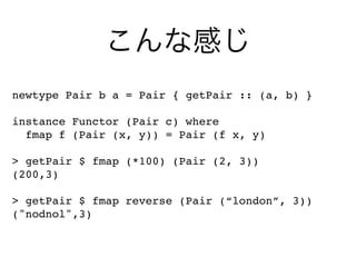 こんな感じ
newtype Pair b a = Pair { getPair :: (a, b) }
instance Functor (Pair c) where
fmap f (Pair (x, y)) = Pair (f x, y)
> getPair $ fmap (*100) (Pair (2, 3))
(200,3)
> getPair $ fmap reverse (Pair (“london”, 3))
("nodnol",3)
 