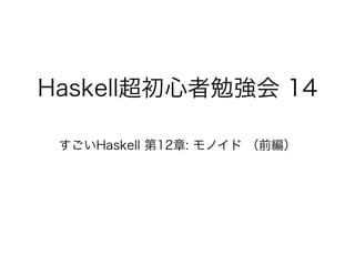 Haskell超初心者勉強会 14
すごいHaskell 第12章: モノイド （前編）
 