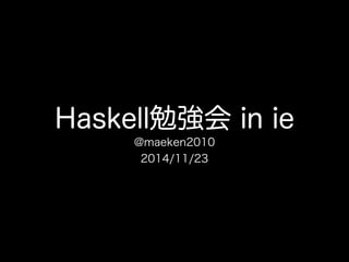 Haskell勉強会 in ie
@maeken2010
2014/11/23
 
