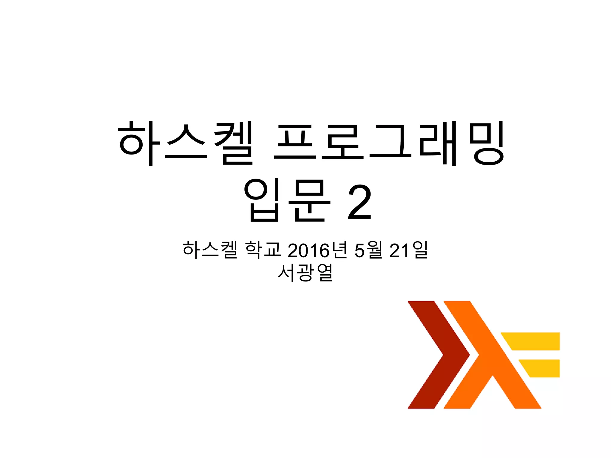 하스켈 프로그래밍
입문 2
하스켈 학교 2016년 5월 21일
서광열
 