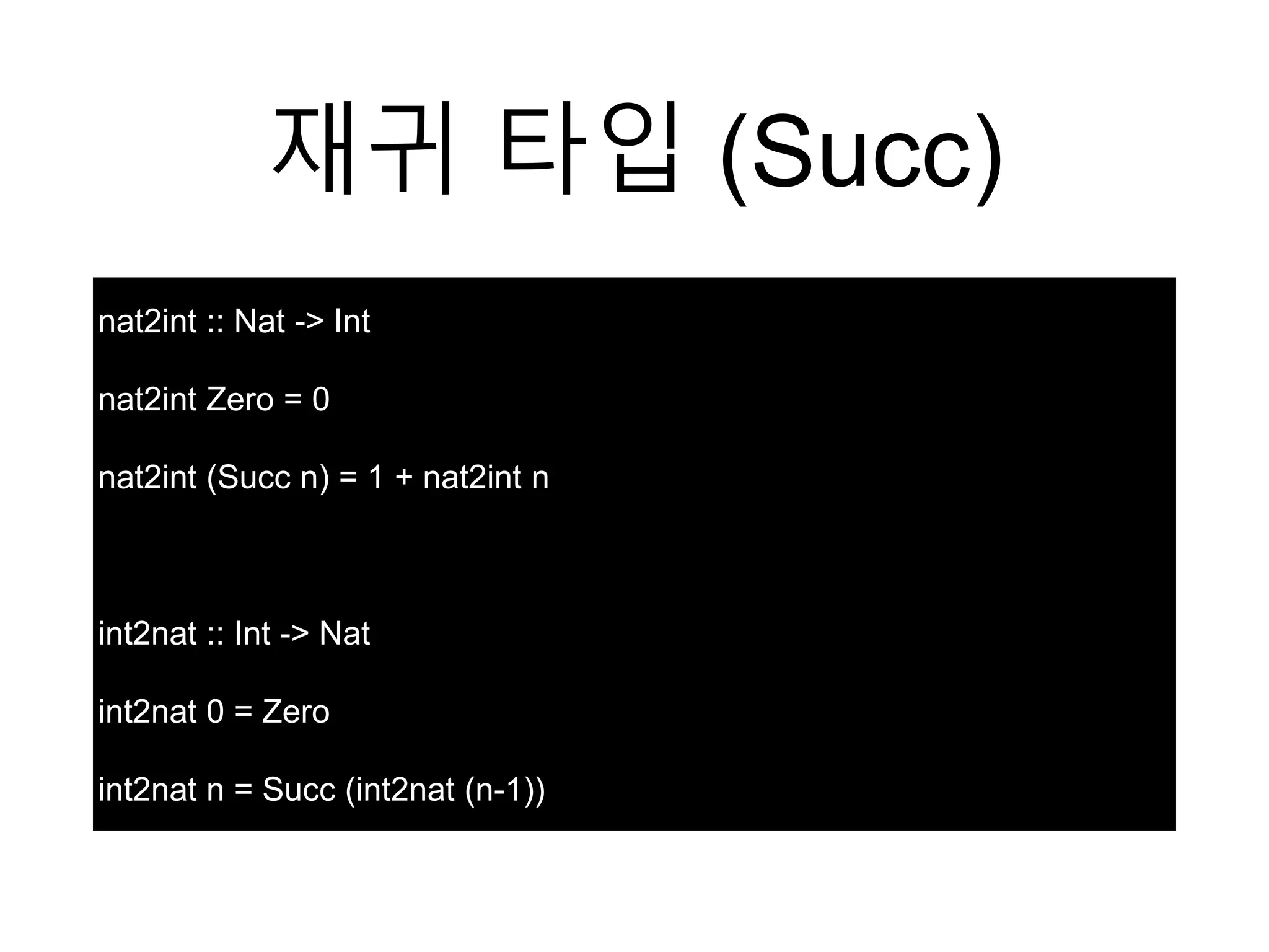 재귀 타입 (Succ)
nat2int :: Nat -> Int
nat2int Zero = 0
nat2int (Succ n) = 1 + nat2int n
int2nat :: Int -> Nat
int2nat 0 = Zero
int2nat n = Succ (int2nat (n-1))
 