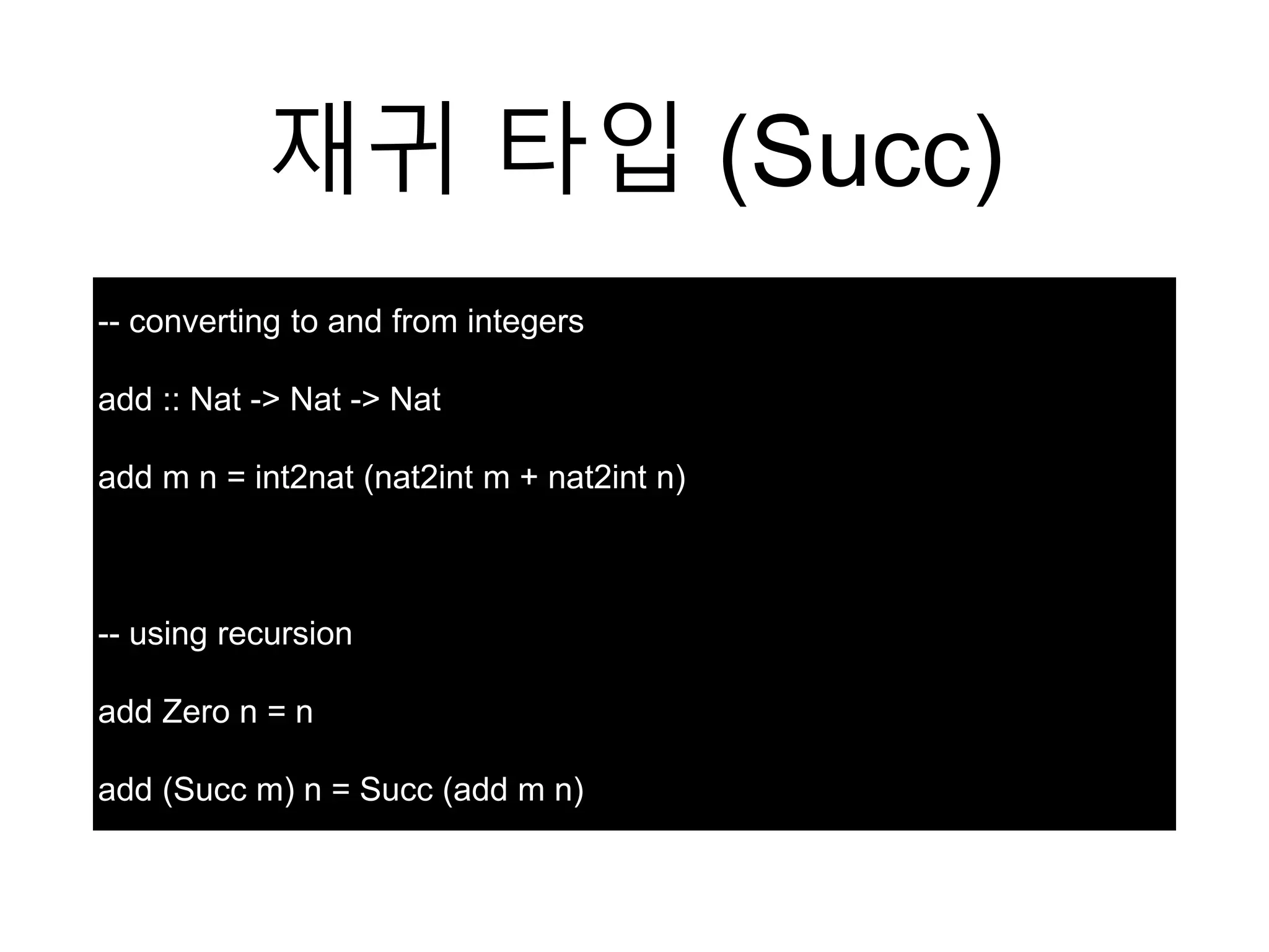 재귀 타입 (Succ)
-- converting to and from integers
add :: Nat -> Nat -> Nat
add m n = int2nat (nat2int m + nat2int n)
-- using recursion
add Zero n = n
add (Succ m) n = Succ (add m n)
 
