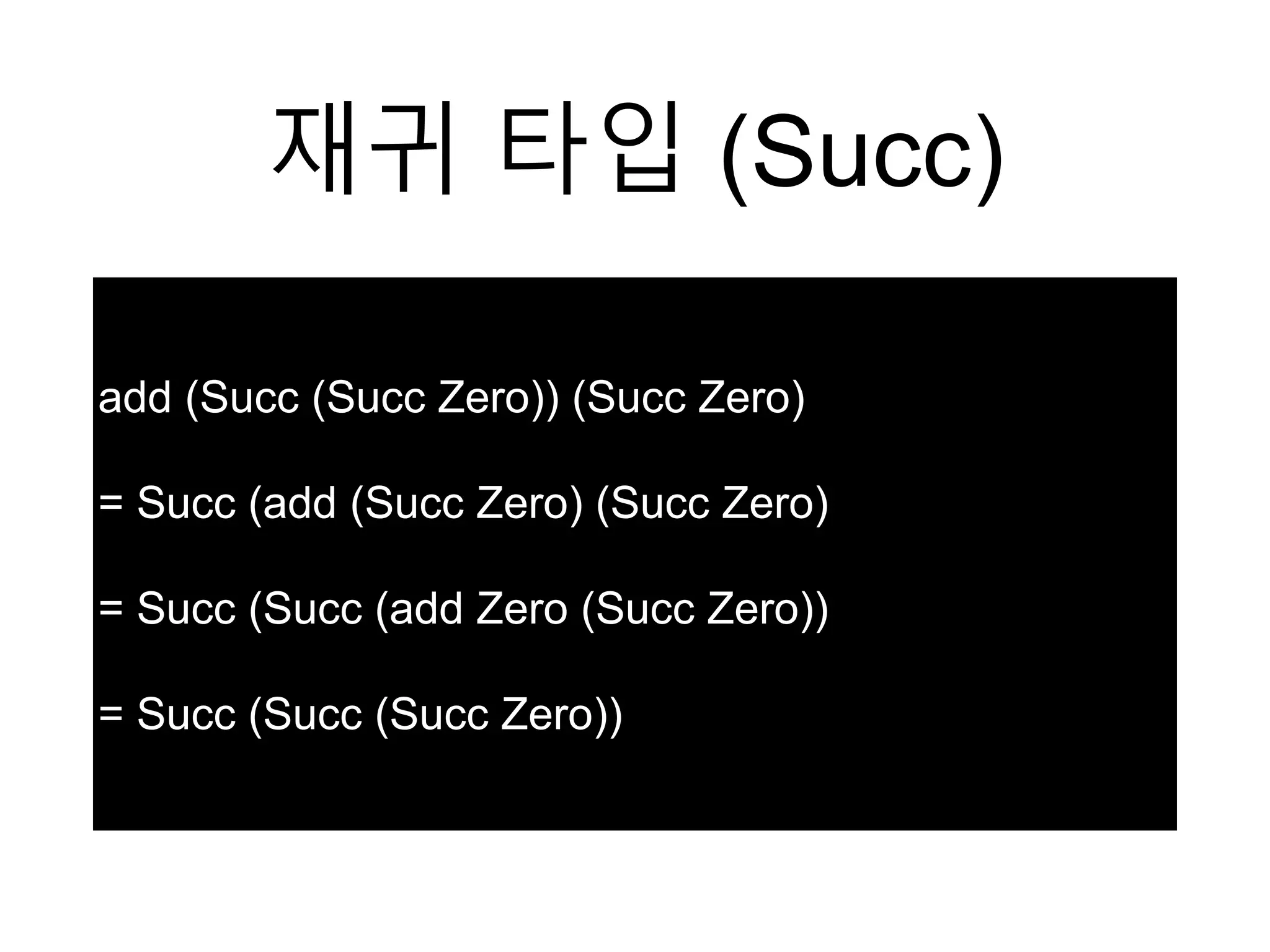 재귀 타입 (Succ)
add (Succ (Succ Zero)) (Succ Zero)
= Succ (add (Succ Zero) (Succ Zero)
= Succ (Succ (add Zero (Succ Zero))
= Succ (Succ (Succ Zero))
 