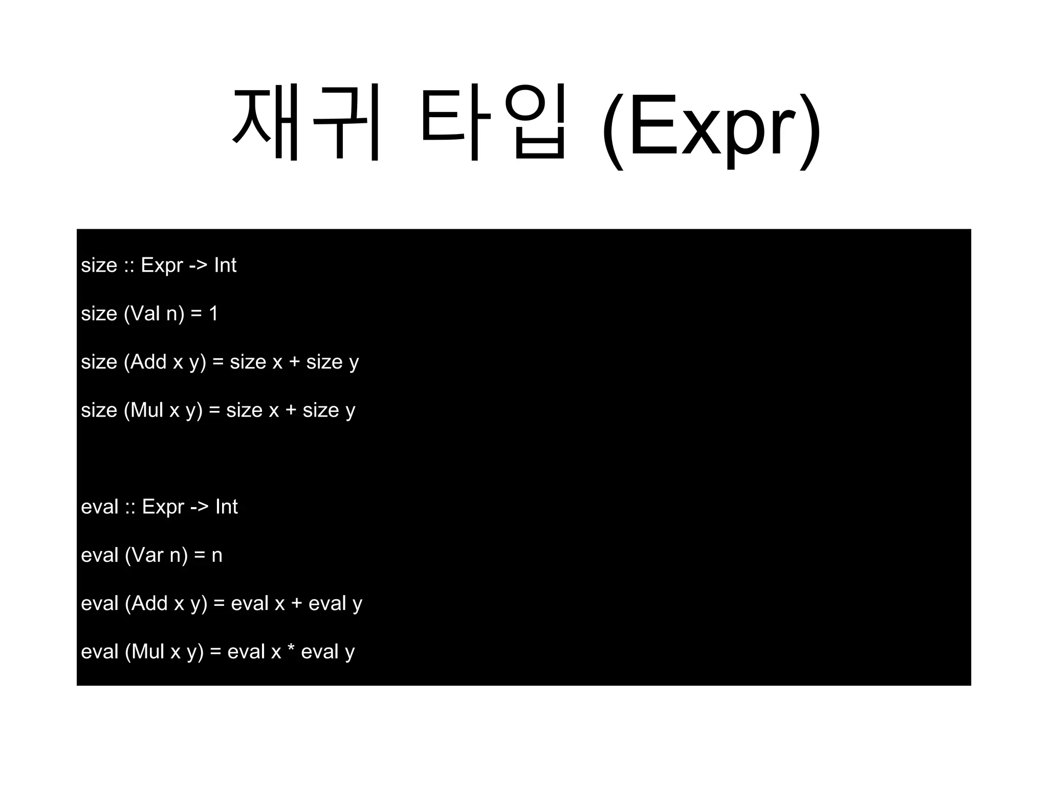 재귀 타입 (Expr)
size :: Expr -> Int
size (Val n) = 1
size (Add x y) = size x + size y
size (Mul x y) = size x + size y
eval :: Expr -> Int
eval (Var n) = n
eval (Add x y) = eval x + eval y
eval (Mul x y) = eval x * eval y
 