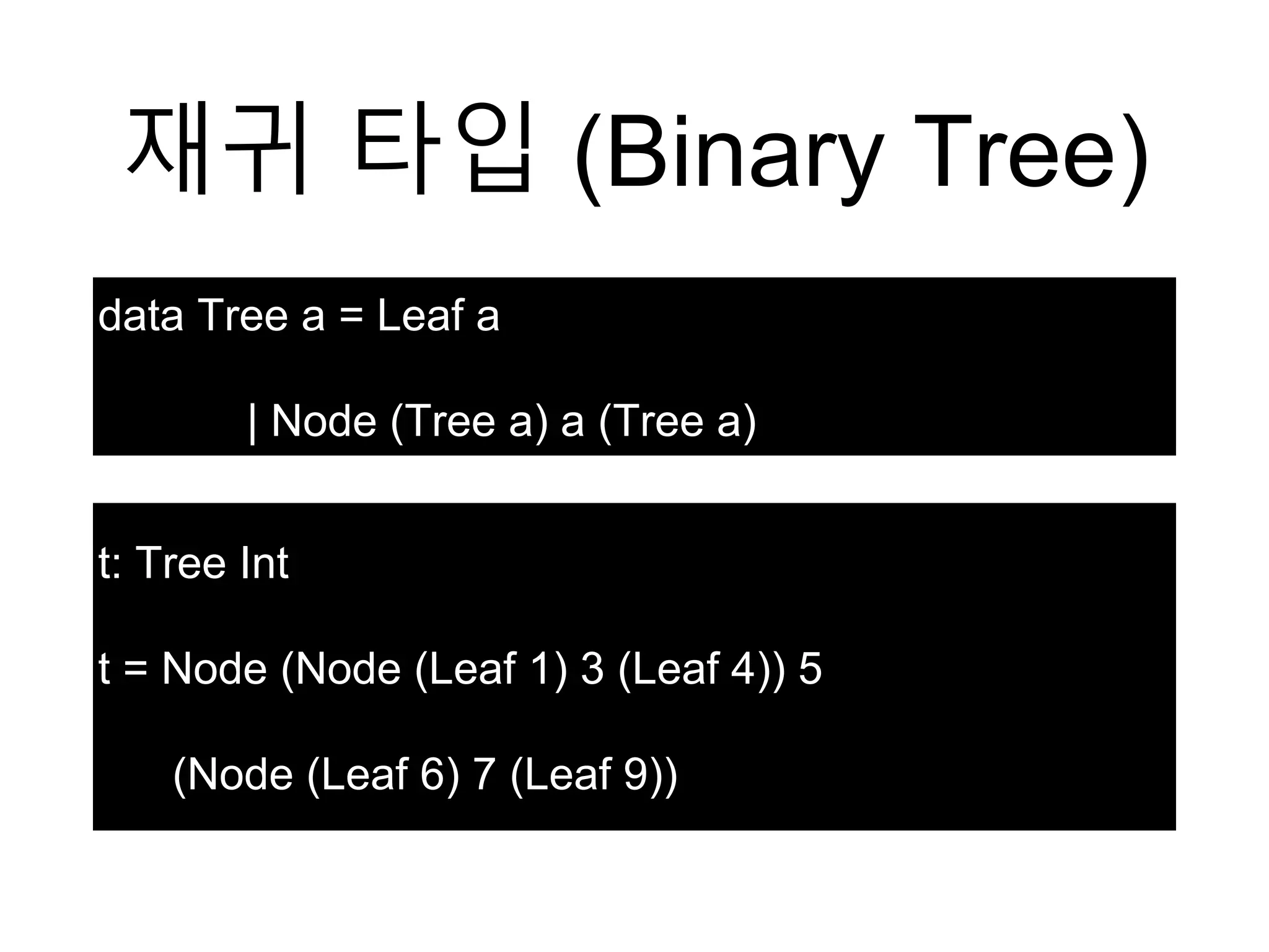 재귀 타입 (Binary Tree)
data Tree a = Leaf a
| Node (Tree a) a (Tree a)
t: Tree Int
t = Node (Node (Leaf 1) 3 (Leaf 4)) 5
(Node (Leaf 6) 7 (Leaf 9))
 