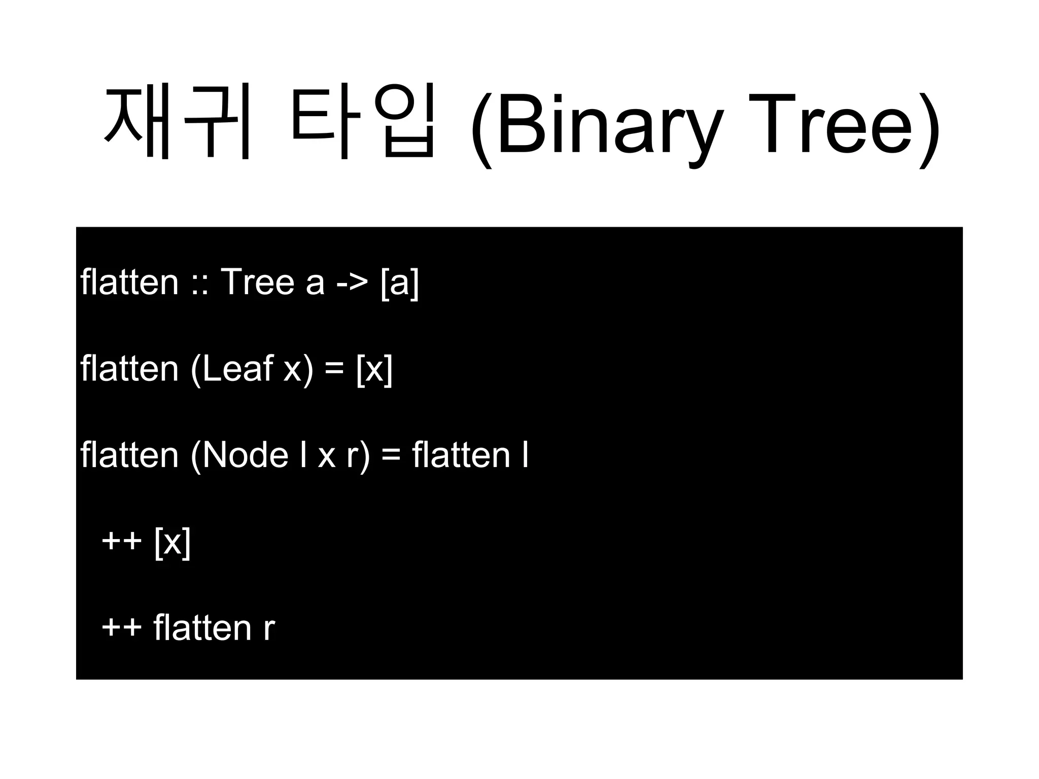 재귀 타입 (Binary Tree)
flatten :: Tree a -> [a]
flatten (Leaf x) = [x]
flatten (Node l x r) = flatten l
++ [x]
++ flatten r
 