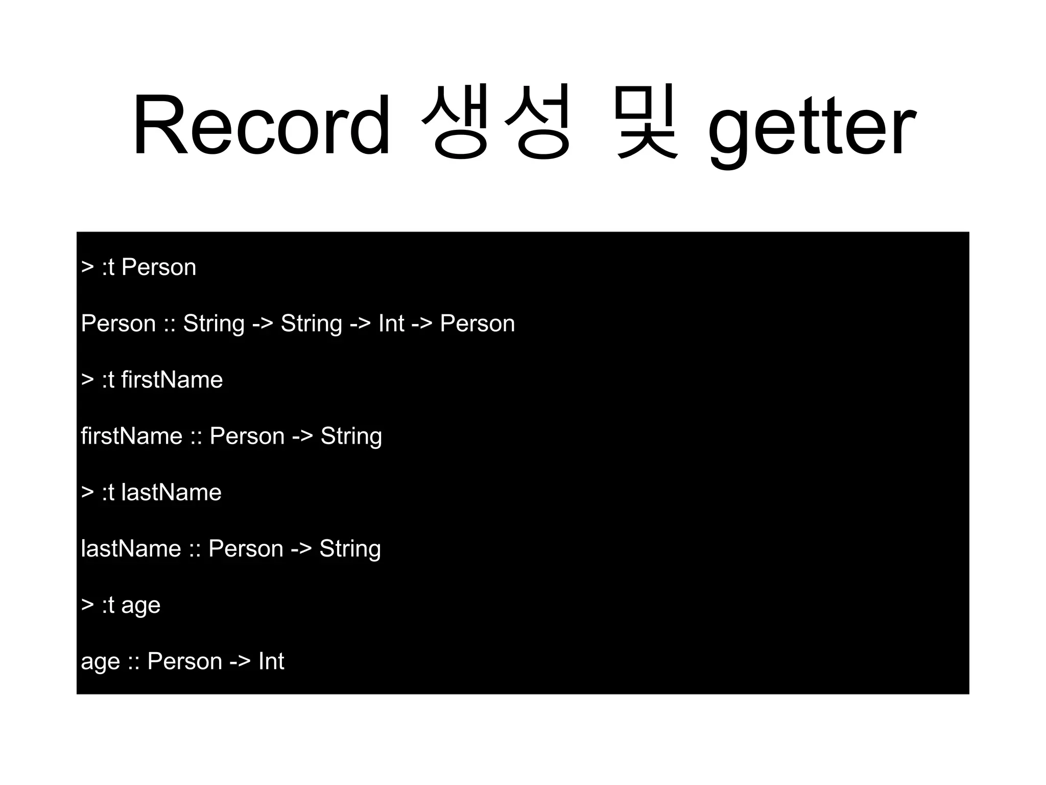 Record 생성 및 getter
> :t Person
Person :: String -> String -> Int -> Person
> :t firstName
firstName :: Person -> String
> :t lastName
lastName :: Person -> String
> :t age
age :: Person -> Int
 