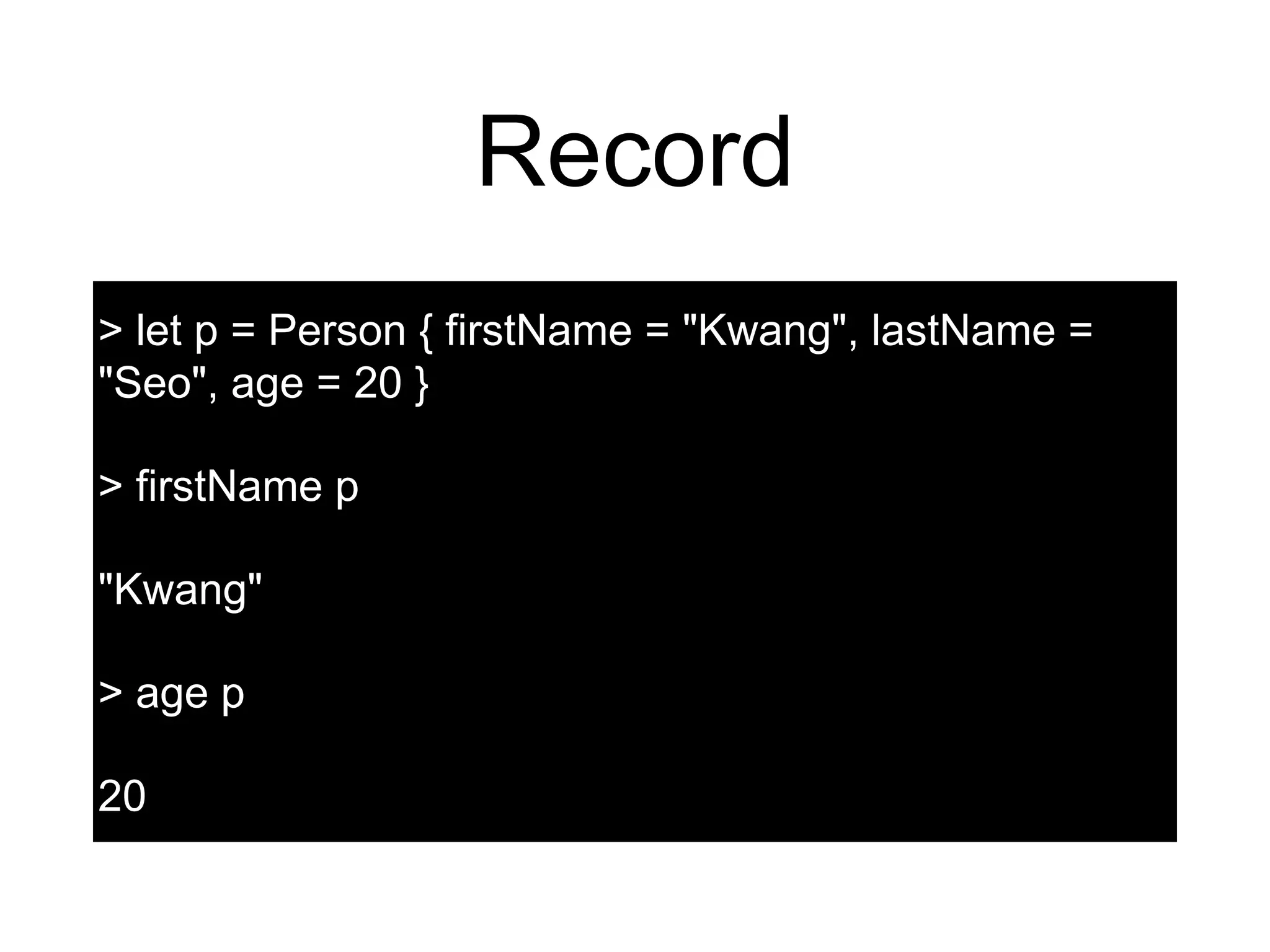 Record
> let p = Person { firstName = "Kwang", lastName =
"Seo", age = 20 }
> firstName p
"Kwang"
> age p
20
 