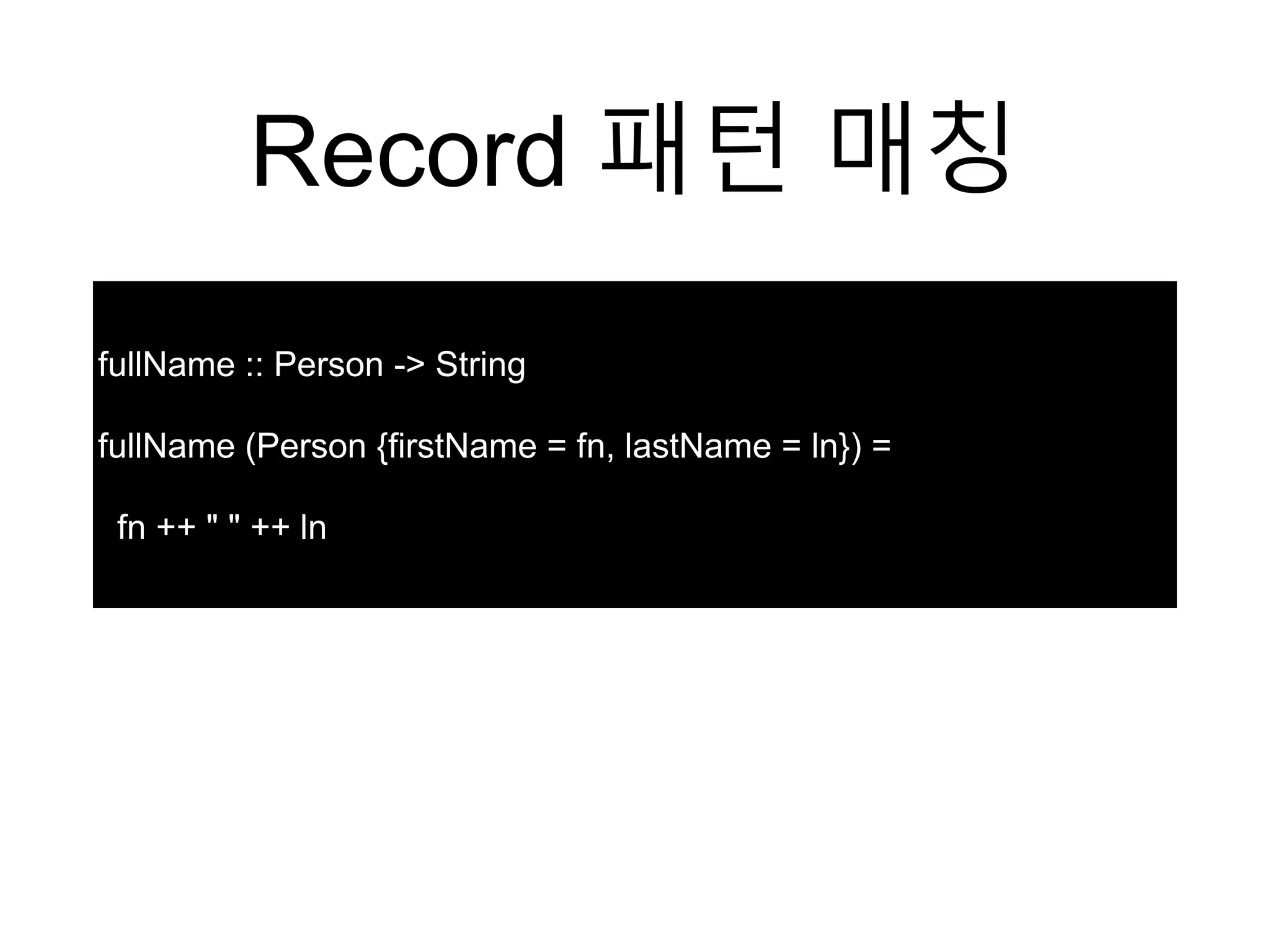 Record 패턴 매칭
fullName :: Person -> String
fullName (Person {firstName = fn, lastName = ln}) =
fn ++ " " ++ ln
 