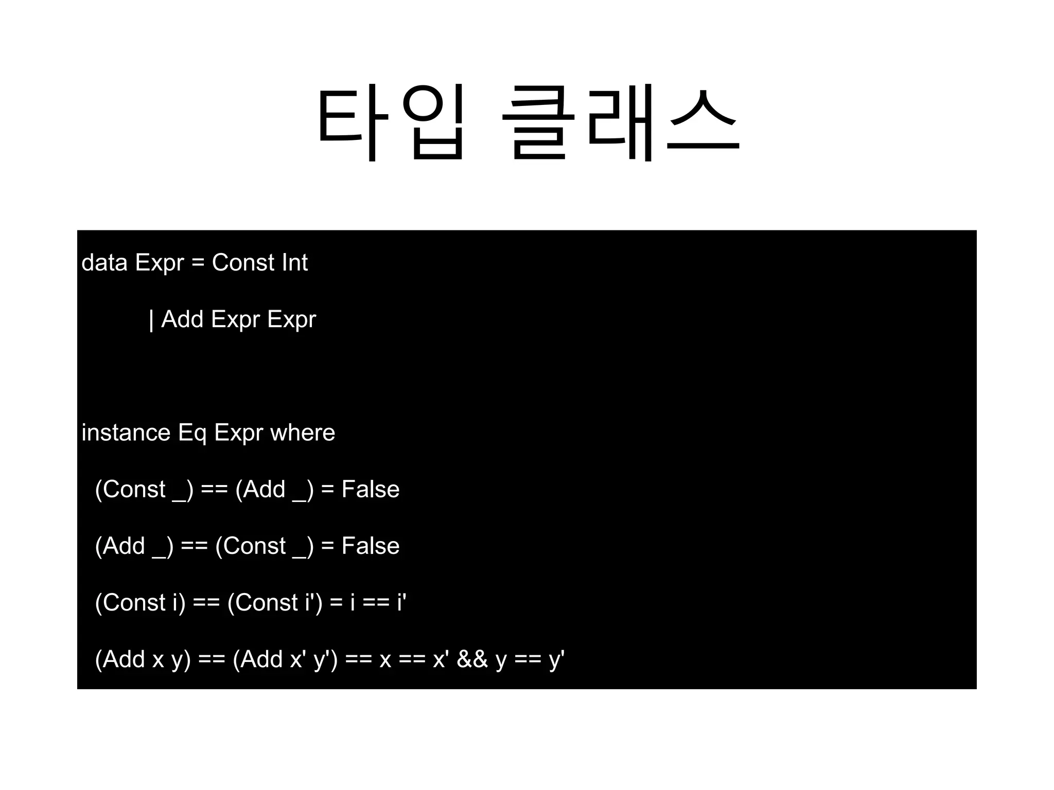 타입 클래스
data Expr = Const Int
| Add Expr Expr
instance Eq Expr where
(Const _) == (Add _) = False
(Add _) == (Const _) = False
(Const i) == (Const i') = i == i'
(Add x y) == (Add x' y') == x == x' && y == y'
 